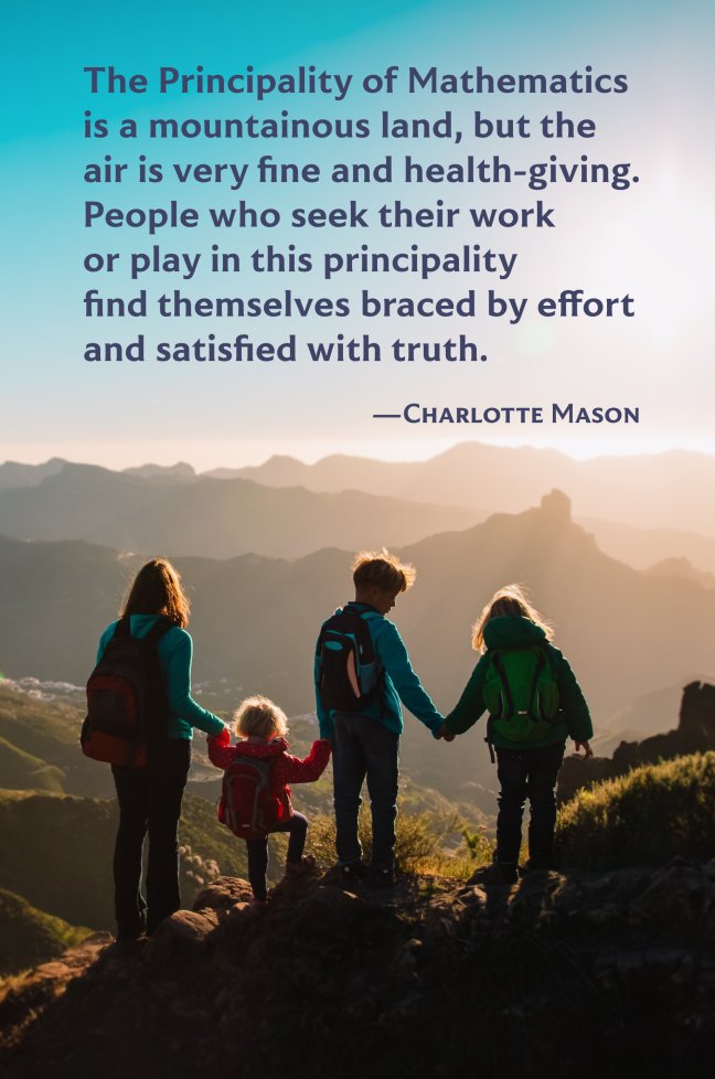 Quotation from Charlotte Mason: The Principality of Mathematics is a mountainous land, but the air is very fine and health-giving. People who seek their work or play in this principality find themselves braced by effort and satisfied with truth.