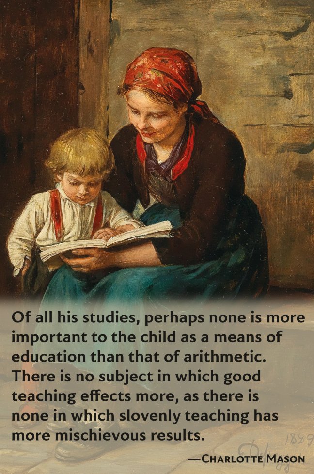 Quotation from Charlotte Mason: Of all his early studies, perhaps none is more important to the child as a means of education than that of arithmetic. There is no one subject in which good teaching effects more, as there is none in which slovenly teaching has more mischievous results.